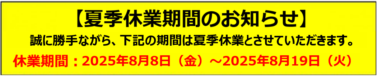 誠に勝手ながら、下記の期間は夏季休業とさせていただきます。
2025年8月8日（金）～2025年8月19日（火）